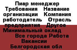 Пиар менеджер Требования › Название организации ­ Компания-работодатель › Отрасль предприятия ­ Другое › Минимальный оклад ­ 25 000 - Все города Работа » Вакансии   . Белгородская обл.,Белгород г.